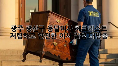 광주 광산구 용달이사 체크리스트: 저렴하고 안전한 이사, 꿀팁 대방출! ✨